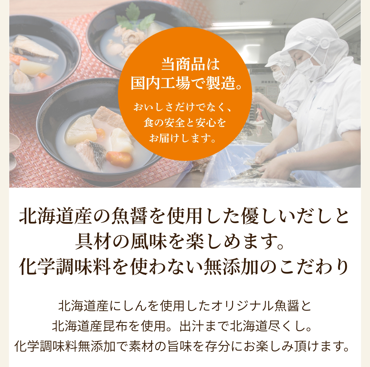 当商品は国内工場で製造。北海道産の魚醤を使用した優しいだしと具材の風味を楽しめます。化学調味料を使わない無添加のこだわり