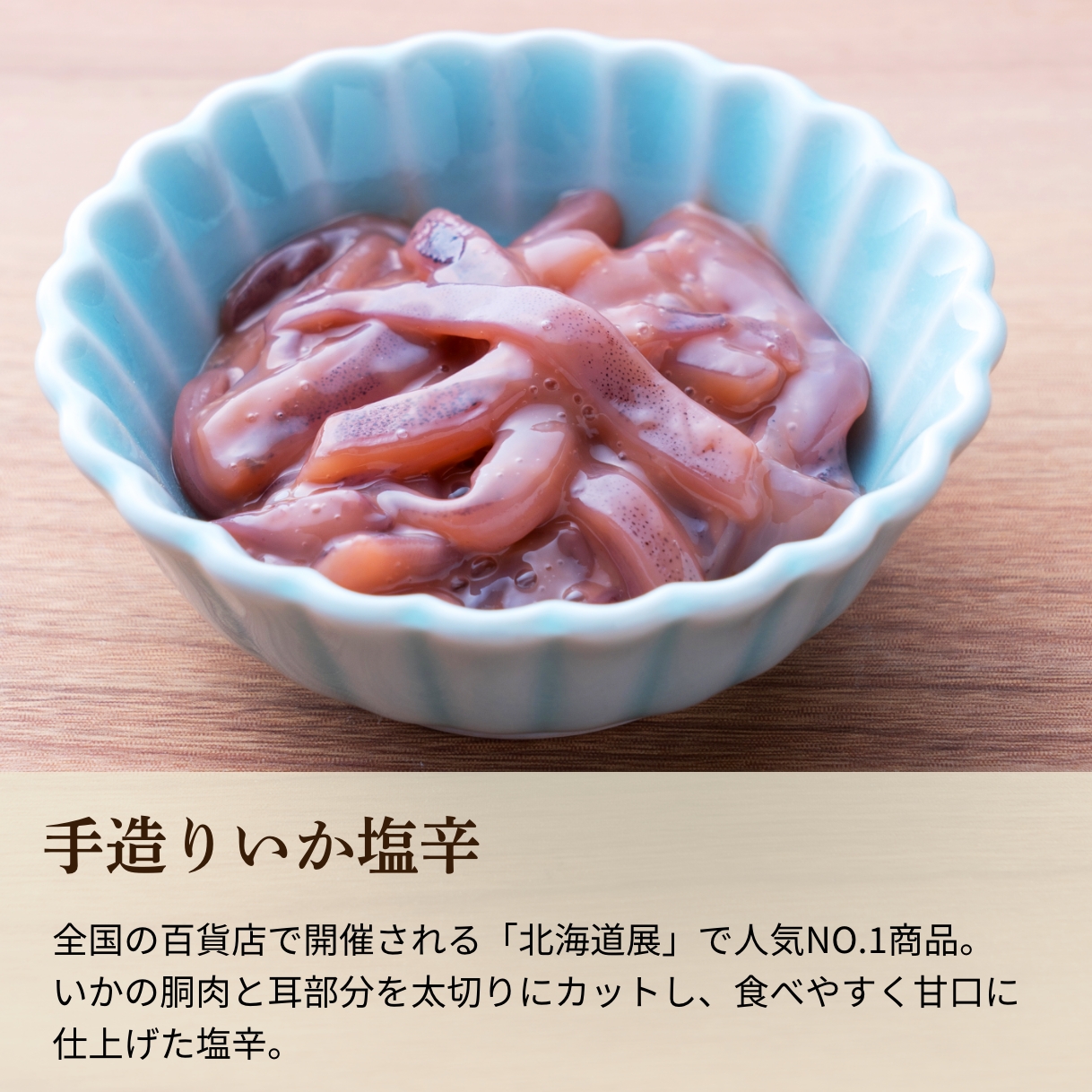 全国の百貨店で開催される「北海道展」で人気NO.1商品。 いかの胴肉と耳部分を太切りにカットし、食べやすく甘口に仕上げた塩辛。 