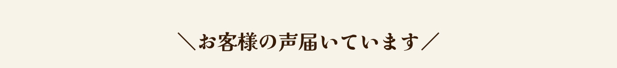 ＼お客様の声届いています／